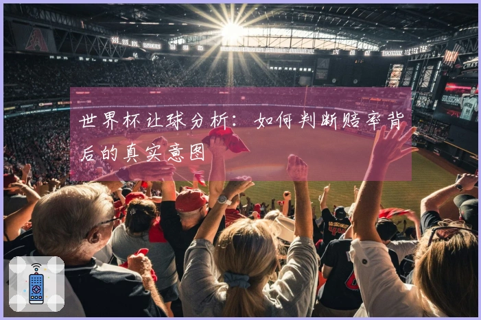 世界杯让球分析：如何判断赔率背后的真实意图