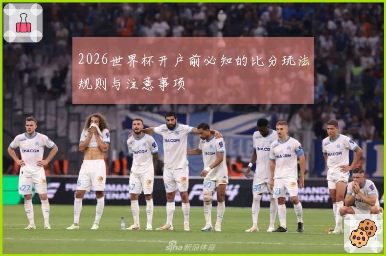 2026世界杯开户前必知的比分玩法规则与注意事项