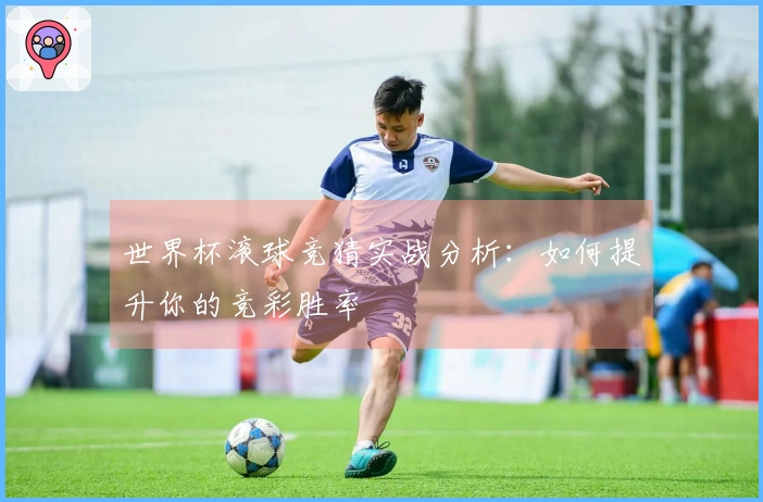 世界杯滚球竞猜实战分析：如何提升你的竞彩胜率