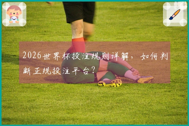 2026世界杯投注规则详解，如何判断正规投注平台？