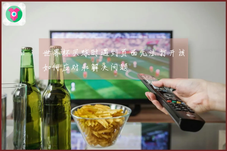 世界杯买球时遇到页面无法打开该如何应对和解决问题