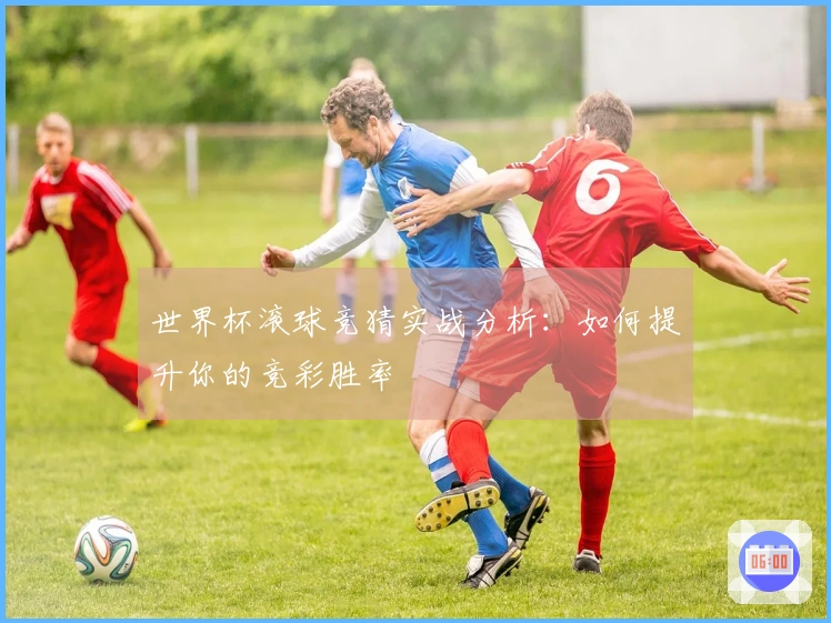 世界杯滚球竞猜实战分析：如何提升你的竞彩胜率