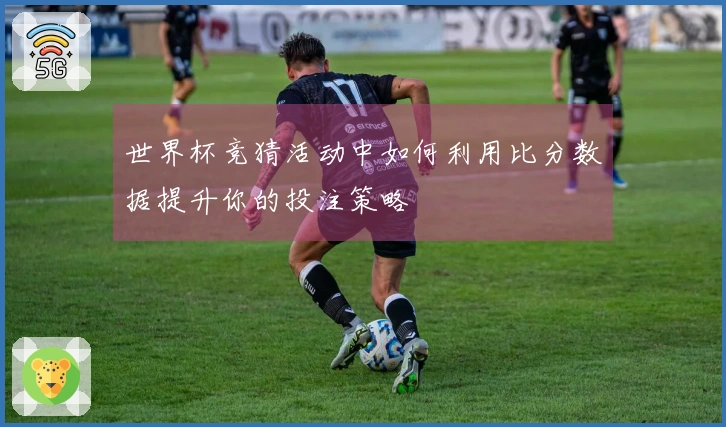世界杯竞猜活动中如何利用比分数据提升你的投注策略
